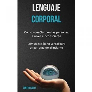 Lenguaje corporal: Como conectar con las personas a nivel subconsciente (Comunicación no verbal para atraer la gente al instante)