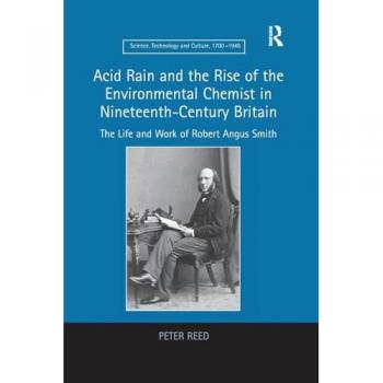 Acid Rain and the Rise of the Environmental Chemist in Nineteenth-Century Britain: The Life and Work of Robert Angus Smith (Science, Technology and Culture, 1700-1945)
