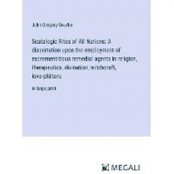 Scatalogic Rites of All Nations; A dissertation upon the employment of excrementitious remedial agents in religion, therapeutics, divination, witchcraft, love-philters: in large print