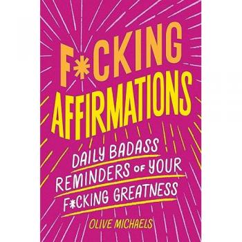 F*cking Affirmations : Daily Badass Reminders of Your F*cking Greatness, by Olive Michaels