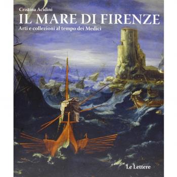 Il mare di Firenze. Arti e collezioni al tempo dei Medici. Ediz. illustrata