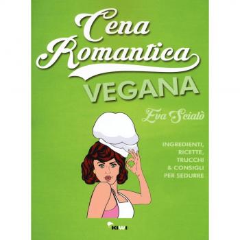 Cena romantica vegana. Ingredienti, ricette, trucchi & consigli per sedurre