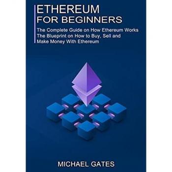 Ethereum for Beginners: The Complete Guide on How Ethereum Works (The Blueprint on How to Buy, Sell and Make Money With Ethereum)