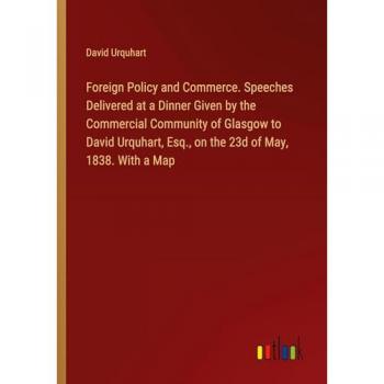 Foreign Policy and Commerce. Speeches Delivered at a Dinner Given by the Commercial Community of Glasgow to David Urquhart, Esq., on the 23d of May, 1838. With a Map