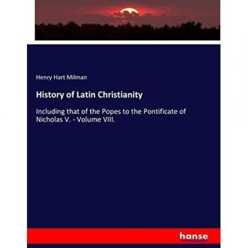 History of Latin Christianity: Including that of the Popes to the Pontificate of Nicholas V.