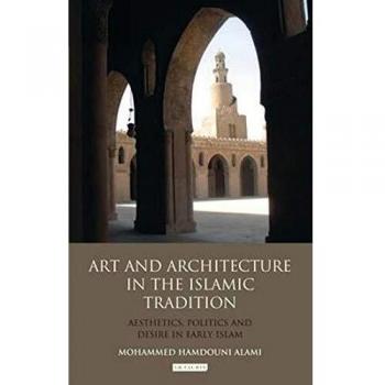 Art and Architecture in the Islamic Tradition: Aesthetics, Politics and Desire in Early Islam