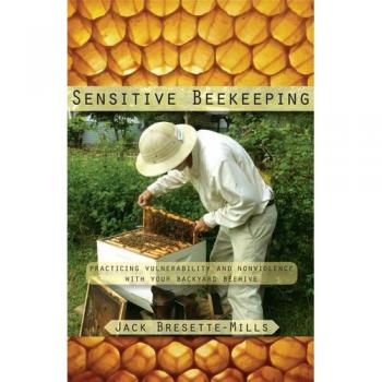 Sensitive Beekeeping : Practicing Vulnerability and Nonviolence with Your Backyard Beehive