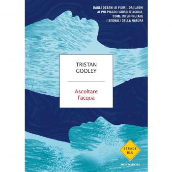 Ascoltare l'acqua. Dagli oceani ai fiumi, dai laghi ai più piccoli corsi d'acqua, come interpretare i segnali della natura