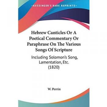 Hebrew Canticles or a Poetical Commentary or Paraphrase on the Various Songs of Scripture: Including Solomon's Song, Lamentation, Etc. (1820)