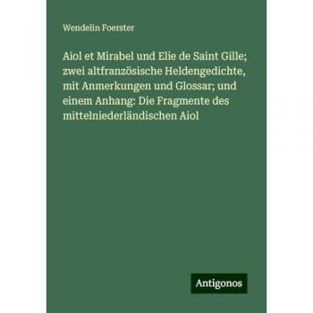 Aiol et Mirabel und Elie de Saint Gille; zwei altfranzösische Heldengedichte, mit Anmerkungen und Glossar; und einem Anhang: Die Fragmente des mittelniederländischen Aiol