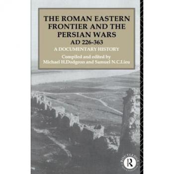 Routledge N. Y. Roman Eastern Frontier and the Persian Wars, AD 226-363 : A Documentary History