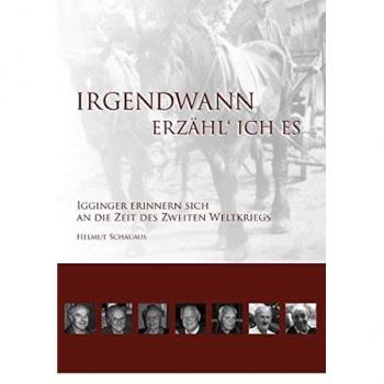 Irgendwann erzähl' ich es: Igginger Zeitzeugen erinnern sich an ihre Erlebnisse aus dem Zweiten Weltkrieg und der Nachkriegszeit