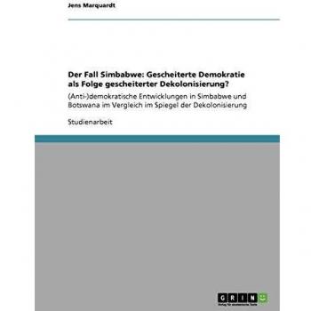 Der Fall Simbabwe: Gescheiterte Demokratie als Folge gescheiterter Dekolonisierung?: (Anti-)demokratische Entwicklungen in Simbabwe und Botswana im Vergleich im Spiegel der Dekolonisierung