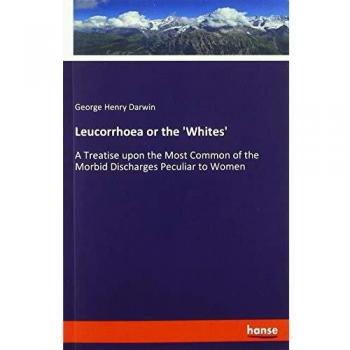 Leucorrhoea or the 'Whites': A Treatise upon the Most Common of the Morbid Discharges Peculiar to Women