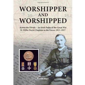 Worshipper and Worshipped: Across the Divide: an Irish Padre of the Great War. Fr. Willie Doyle Chaplain to the Forces 1915-1917