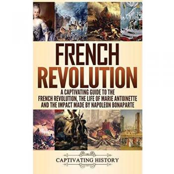 French Revolution: A Captivating Guide to the French Revolution, the Life of Marie Antoinette and the Impact Made by Napoleon Bonaparte