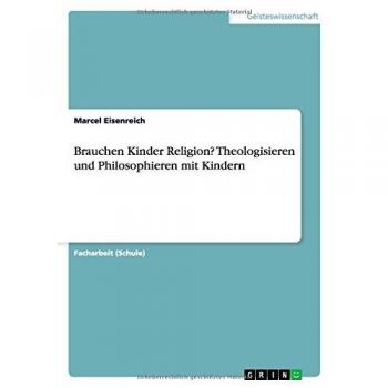 Brauchen Kinder Religion? Theologisieren und Philosophieren mit Kindern