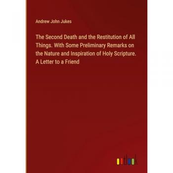 The Second Death and the Restitution of All Things. With Some Preliminary Remarks on the Nature and Inspiration of Holy Scripture. A Letter to a Friend