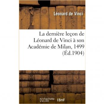 La dernière leçon de Léonard de Vinci à son Académie de Milan, 1499: . Précédée d'Une Étude Sur Le Maître