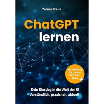 ChatGPT lernen: Dein Einstieg in die Welt der KI Verständlich, praxisnah, aktuell Mit Anleitung für Custom GPTs & KI-Bilder