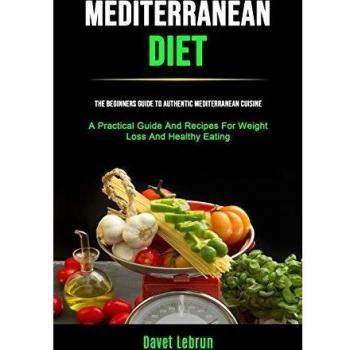 Mediterranean Diet: The Beginners Guide To Authentic Mediterranean Cuisine