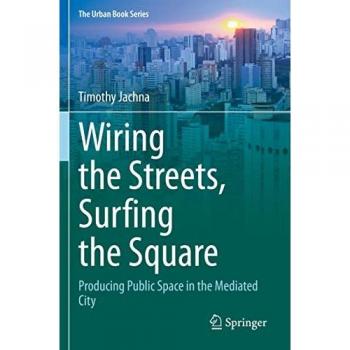 Wiring the Streets, Surfing the Square: Producing Public Space in the Mediated City (The Urban Book Series)