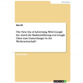 The New Era of Advertsing. Wird Google Inc. durch die Markteinführung von Google Glass zum Gamechanger in der Werbewirtschaft?