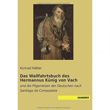 Das Wallfahrtsbuch des Hermannus Künig von Vach: und die Pilgerreisen der Deutschen nach Santiago de Compostela