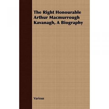 The Right Honourable Arthur Macmurrough Kavanagh, A Biography