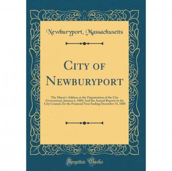 City of Newburyport: The Mayor's Address at the Organization of the City Government, January 6, 1889; And the Annual Reports to the City Council, for ... Ending December 15, 1888