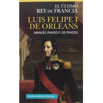LUIS FELIPE I DE ORLEANS: EL ÚLTIMO REY DE FRANCIA