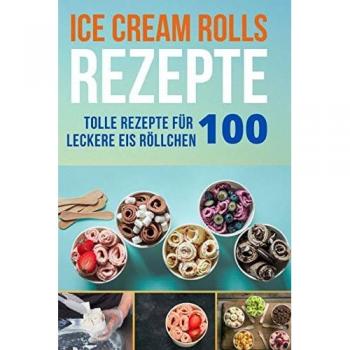 Ice Cream Rolls Rezepte: 100 Tolle Rezepte für leckere Eis Röllchen