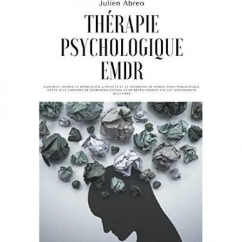 Thérapie psychologique EMDR: Comment guérir la dépression, l'anxiété et le syndrome de stress post-traumatique grâce à la thérapie de désensibilisation et de retraitement par les mouvements oculaires