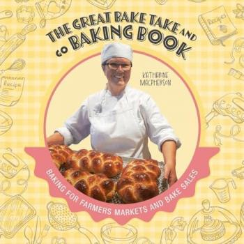 The Great Bake Take and Go Baking Book: Baking for Farmers Markets and Bake Sales