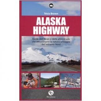 Alaska Highway. Guida dell'Alcan e delle altre strade che attraversano la natura selvaggia dell'estremo Nord