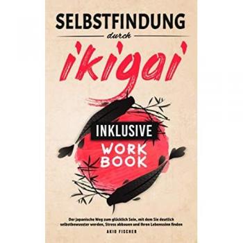 Selbstfindung durch Ikigai: Der japanische Weg zum glücklich Sein, mit dem Sie deutlich selbstbewusster werden, Stress abbauen und Ihren Lebenssinn finden