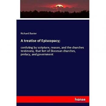 A treatise of Episcopacy;: confuting by scripture, reason, and the churches testimony, that fort of Diocesan churches, prelacy, and government