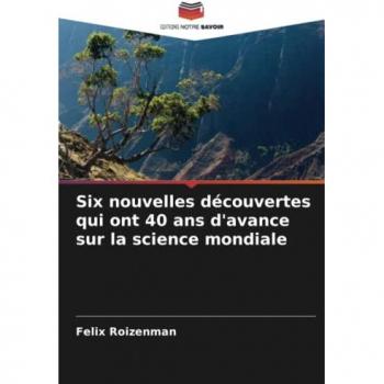 Roizenman, Felix: Six nouvelles découvertes qui ont 40 ans d'avance sur la science mondiale