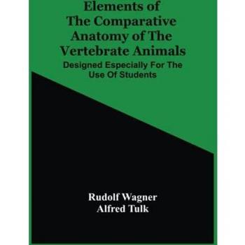 Wagner, Rudolf: Elements Of The Comparative Anatomy Of The Vertebrate Animals; Designed Especially For The Use Of Students