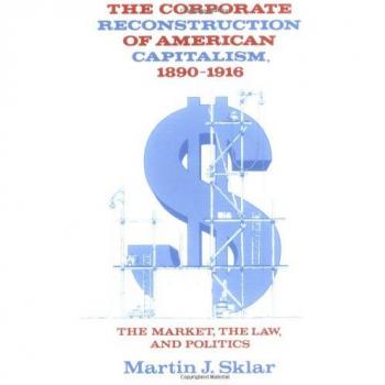 The Corporate Reconstruction of American Capitalism, 1890-1916