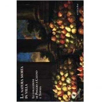 La natura morta in villa. Le collezioni di Poggio a Caiano e Topaia. Catalogo della mostra. Ediz. illustrata