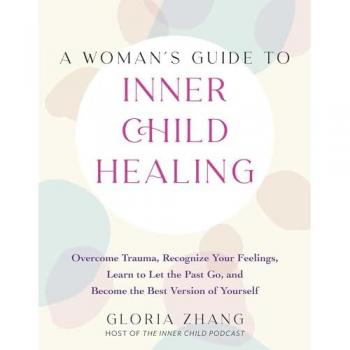 A Woman's Guide To Inner Child Healing : Overcome Trauma, Recognize Your Feelings, Learn to Let the Past Go, and Become the Best Version of Yourself