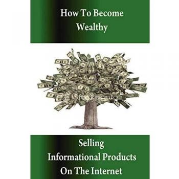 How To Become Wealthy Selling Informational Products On The Internet