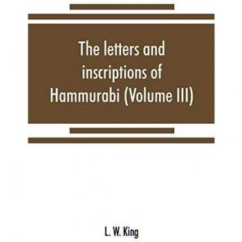 The letters and inscriptions of Hammurabi, king of Babylon, about B.C. 2200, to which are added a series of letters of other kings of the first dynasty of Babylon (Volume III)