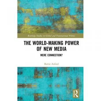 The World-Making Power of New Media: Mere Connection? (Routledge Studies in Global and Transnational Politics)