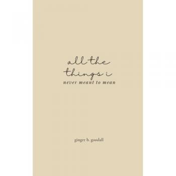 Goodall, Ginger H.: all the things i never meant to mean