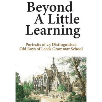 Beyond A Little Learning : Portraits of 25 distinguished old boys of Leeds Grammar School