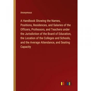 A Handbook Showing the Names, Positions, Residences, and Salaries of the Officers, Professors, and Teachers under the Jurisdiction of the Board of ... the Average Attendance, and Seating Capacity