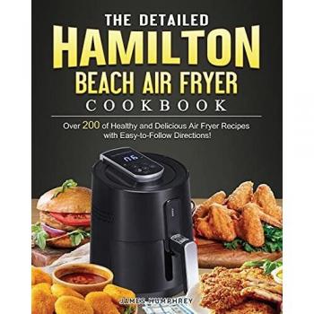 The Detailed Hamilton Beach Air Fryer Cookbook: Over 200 of Healthy and Delicious Air Fryer Recipes with Easy-to-Follow Directions!