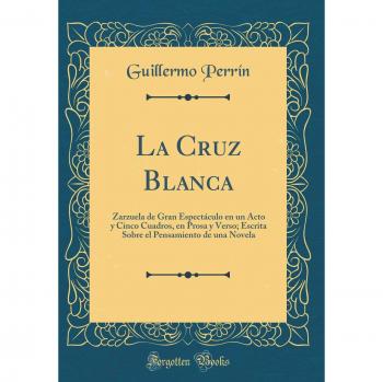 La Cruz Blanca: Zarzuela de Gran Espectáculo en un Acto y Cinco Cuadros, en Prosa y Verso; Escrita Sobre el Pensamiento de una Novela